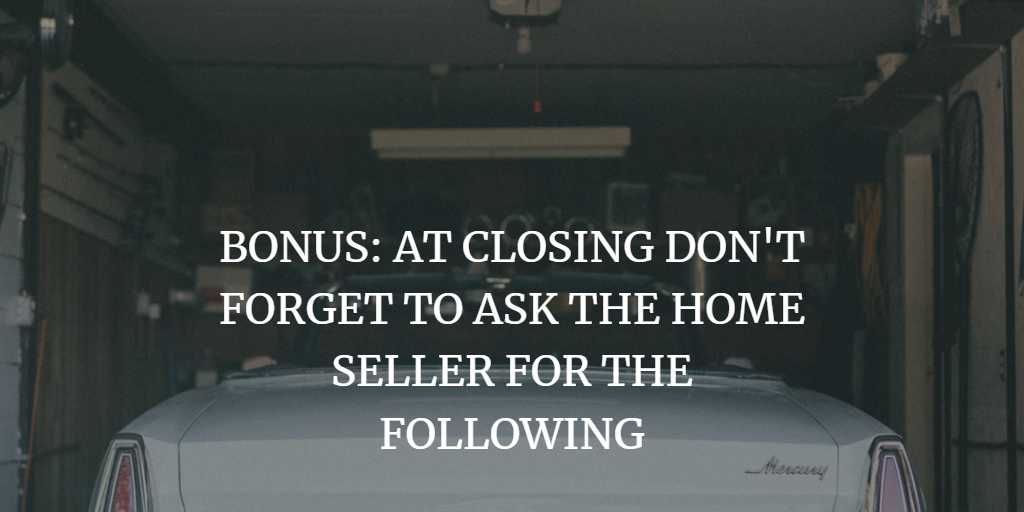 BONUS: AT CLOSING DON'T FORGET TO ASK THE HOME SELLER FOR THE FOLLOWING